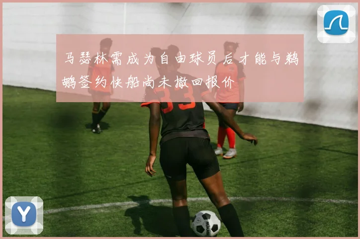 马瑟林需成为自由球员后才能与鹈鹕签约快船尚未撤回报价