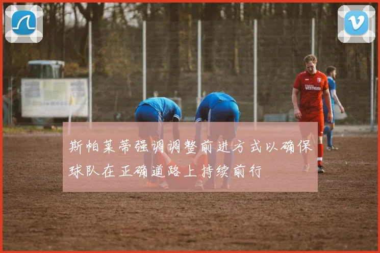斯帕莱蒂强调调整前进方式以确保球队在正确道路上持续前行