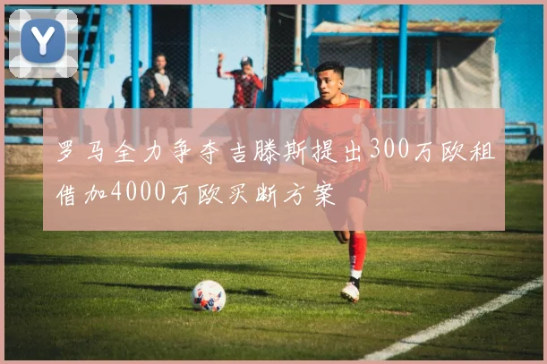 罗马全力争夺吉滕斯提出300万欧租借加4000万欧买断方案