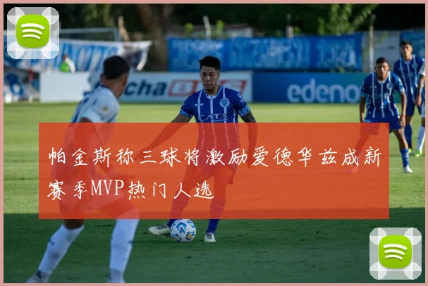 帕金斯称三球将激励爱德华兹成新赛季MVP热门人选