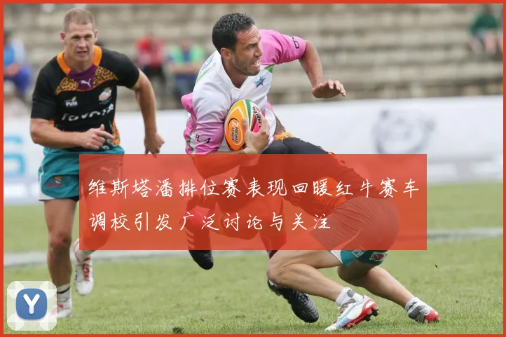 维斯塔潘排位赛表现回暖红牛赛车调校引发广泛讨论与关注