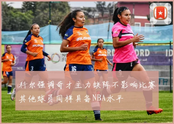 科尔强调奇才主力缺阵不影响比赛其他球员同样具备NBA水平