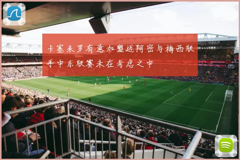 卡塞米罗有意加盟迈阿密与梅西联手中东联赛未在考虑之中