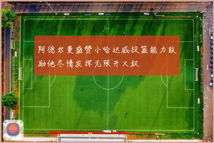 阿德尔曼盛赞小哈达威投篮能力鼓励他尽情发挥无限开火权