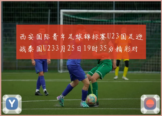 西安国际青年足球锦标赛U23国足迎战泰国U233月25日19时35分精彩对决