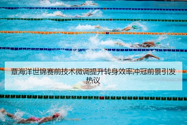覃海洋世锦赛前技术微调提升转身效率冲冠前景引发热议