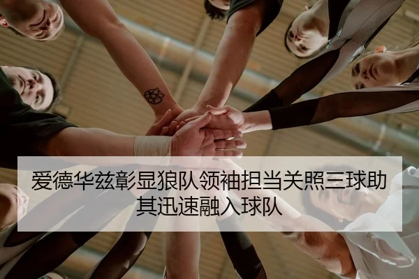 爱德华兹彰显狼队领袖担当关照三球助其迅速融入球队