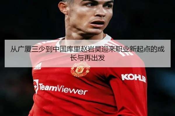 从广厦三少到中国库里赵岩昊迎来职业新起点的成长与再出发
