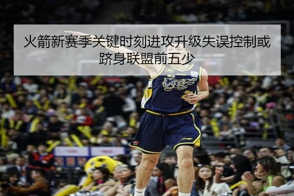 火箭新赛季关键时刻进攻升级失误控制或跻身联盟前五少